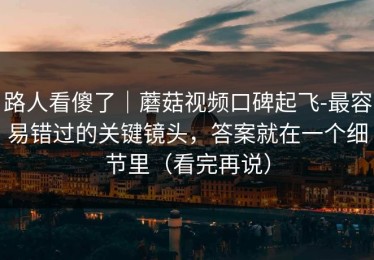 路人看傻了｜蘑菇视频口碑起飞-最容易错过的关键镜头，答案就在一个细节里（看完再说）