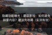 隐藏功能曝光｜蘑菇影视：如何避免踩雷内容？建议先收藏（实测有效）