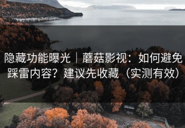 隐藏功能曝光｜蘑菇影视：如何避免踩雷内容？建议先收藏（实测有效）