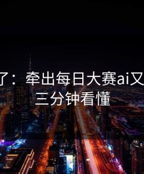 实锤来了：牵出每日大赛ai又上新了，三分钟看懂