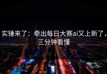 实锤来了：牵出每日大赛ai又上新了，三分钟看懂