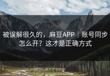 被误解很久的，麻豆APP｜账号同步怎么开？这才是正确方式