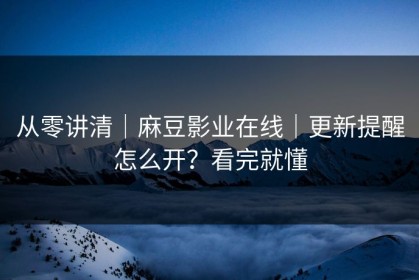 从零讲清｜麻豆影业在线｜更新提醒怎么开？看完就懂
