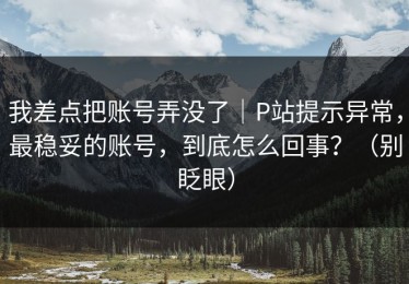 我差点把账号弄没了｜P站提示异常，最稳妥的账号，到底怎么回事？（别眨眼）
