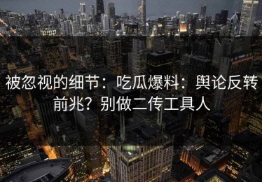 被忽视的细节：吃瓜爆料：舆论反转前兆？别做二传工具人
