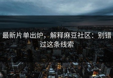 最新片单出炉，解释麻豆社区：别错过这条线索
