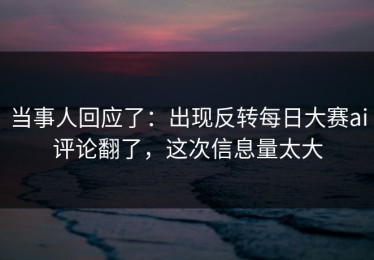 当事人回应了：出现反转每日大赛ai评论翻了，这次信息量太大
