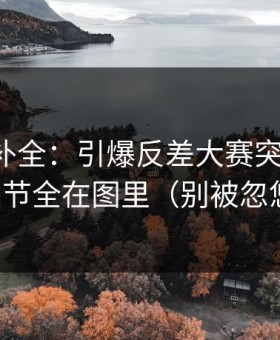 证据链补全：引爆反差大赛突然改版，细节全在图里（别被忽悠）
