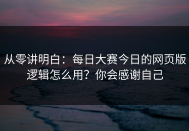 从零讲明白：每日大赛今日的网页版逻辑怎么用？你会感谢自己