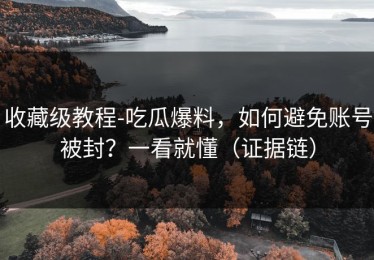 收藏级教程-吃瓜爆料，如何避免账号被封？一看就懂（证据链）