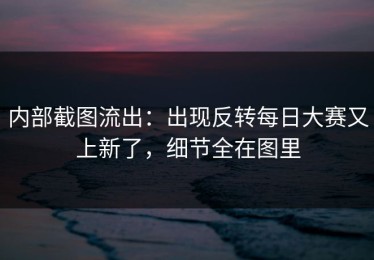 内部截图流出：出现反转每日大赛又上新了，细节全在图里