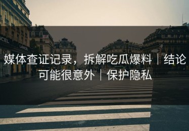 媒体查证记录，拆解吃瓜爆料｜结论可能很意外｜保护隐私
