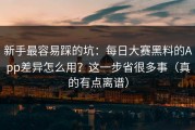 新手最容易踩的坑：每日大赛黑料的App差异怎么用？这一步省很多事（真的有点离谱）