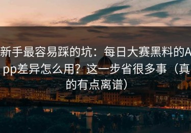 新手最容易踩的坑：每日大赛黑料的App差异怎么用？这一步省很多事（真的有点离谱）
