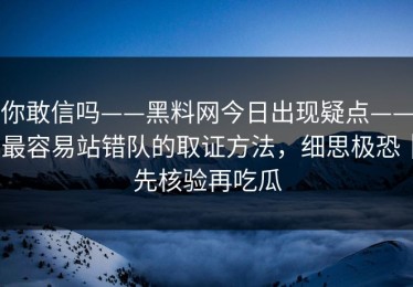 你敢信吗——黑料网今日出现疑点——最容易站错队的取证方法，细思极恐｜先核验再吃瓜