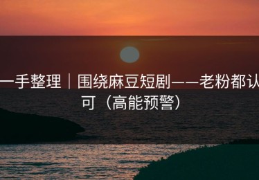 一手整理｜围绕麻豆短剧——老粉都认可（高能预警）