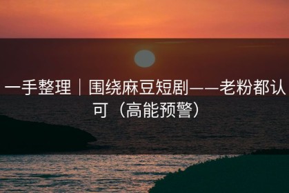 一手整理｜围绕麻豆短剧——老粉都认可（高能预警）