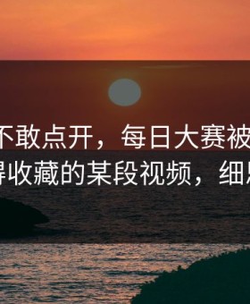 我差点不敢点开，每日大赛被限流？：最值得收藏的某段视频，细思极恐