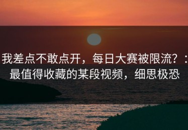 我差点不敢点开，每日大赛被限流？：最值得收藏的某段视频，细思极恐