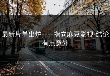 最新片单出炉——指向麻豆影视-结论有点意外
