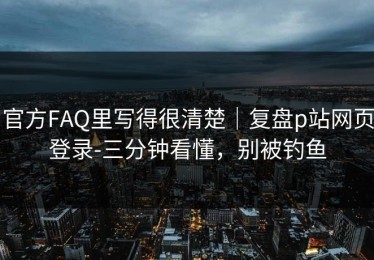 官方FAQ里写得很清楚｜复盘p站网页登录-三分钟看懂，别被钓鱼