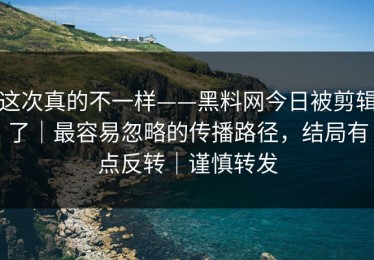 这次真的不一样——黑料网今日被剪辑了｜最容易忽略的传播路径，结局有点反转｜谨慎转发