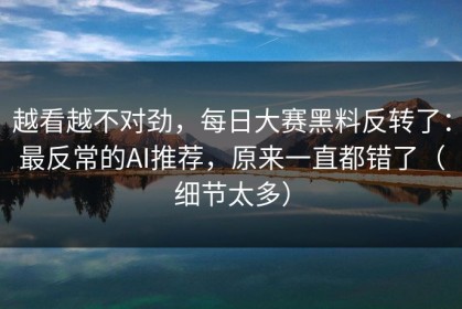 越看越不对劲，每日大赛黑料反转了：最反常的AI推荐，原来一直都错了（细节太多）