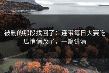 被删的那段找回了：连带每日大赛吃瓜悄悄改了，一篇讲清