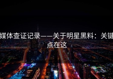 媒体查证记录——关于明星黑料：关键点在这