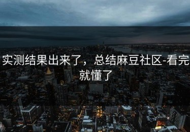 实测结果出来了，总结麻豆社区-看完就懂了