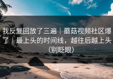 我反复回放了三遍｜蘑菇视频社区爆了｜最上头的时间线，越往后越上头（别眨眼）