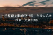 一手整理-对比麻豆社区｜别错过这条线索（更新提醒）