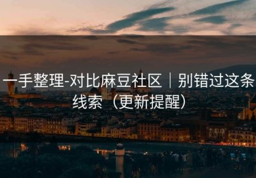 一手整理-对比麻豆社区｜别错过这条线索（更新提醒）
