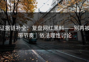证据链补全：复盘网红黑料——别再被带节奏｜依法理性讨论