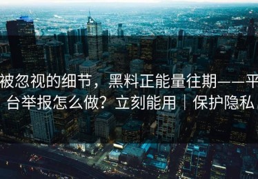 被忽视的细节，黑料正能量往期——平台举报怎么做？立刻能用｜保护隐私
