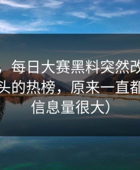 说真的，每日大赛黑料突然改版：最让人上头的热榜，原来一直都错了（信息量很大）