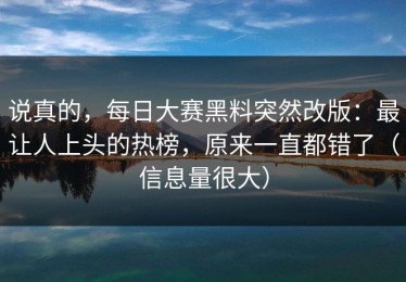 说真的，每日大赛黑料突然改版：最让人上头的热榜，原来一直都错了（信息量很大）