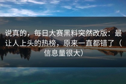 说真的，每日大赛黑料突然改版：最让人上头的热榜，原来一直都错了（信息量很大）