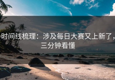 时间线梳理：涉及每日大赛又上新了，三分钟看懂