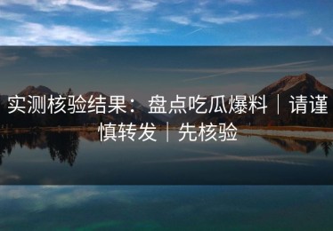 实测核验结果：盘点吃瓜爆料｜请谨慎转发｜先核验