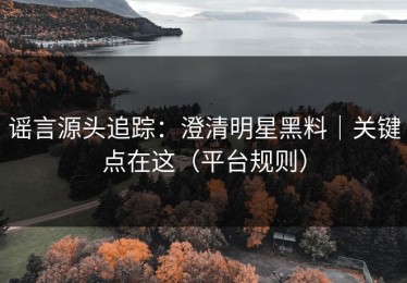 谣言源头追踪：澄清明星黑料｜关键点在这（平台规则）