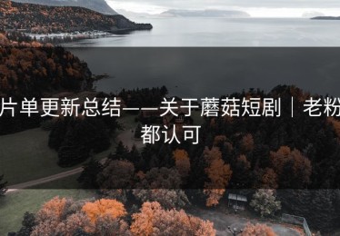 片单更新总结——关于蘑菇短剧｜老粉都认可