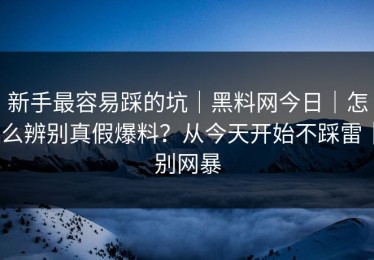 新手最容易踩的坑｜黑料网今日｜怎么辨别真假爆料？从今天开始不踩雷｜别网暴
