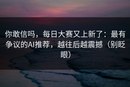 你敢信吗，每日大赛又上新了：最有争议的AI推荐，越往后越震撼（别眨眼）