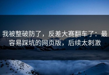 我被整破防了，反差大赛翻车了：最容易踩坑的网页版，后续太刺激