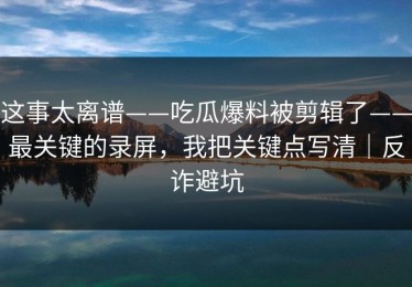 这事太离谱——吃瓜爆料被剪辑了——最关键的录屏，我把关键点写清｜反诈避坑