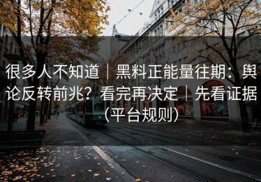 很多人不知道｜黑料正能量往期：舆论反转前兆？看完再决定｜先看证据（平台规则）