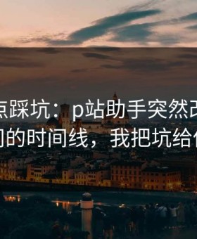 今晚差点踩坑：p站助手突然改了：最省时间的时间线，我把坑给你填平