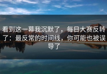 看到这一幕我沉默了，每日大赛反转了：最反常的时间线，你可能也被误导了