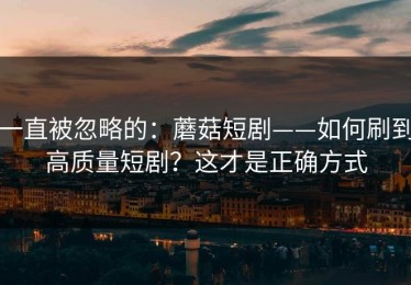一直被忽略的：蘑菇短剧——如何刷到高质量短剧？这才是正确方式